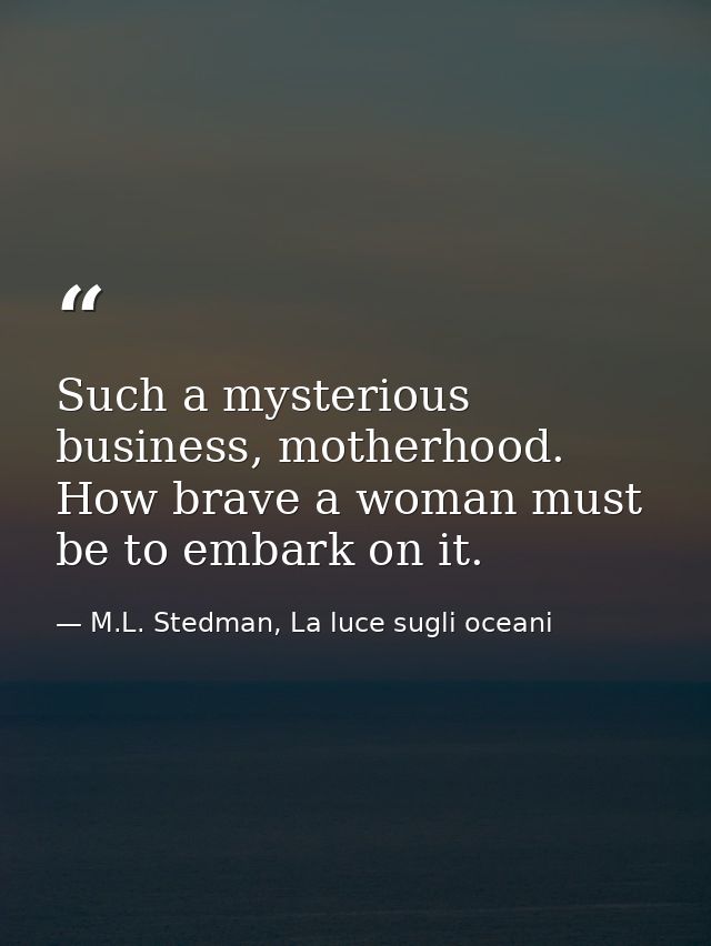Such a mysterious business, motherhood. How brave a woman must be to embark on it. — M.L. Stedman, La luce sugli oceani