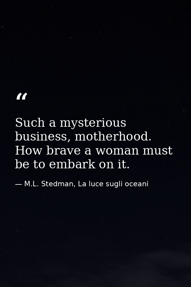 Such a mysterious business, motherhood. How brave a woman must be to embark on it. — M.L. Stedman, La luce sugli oceani