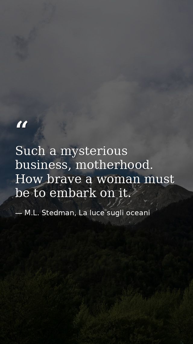 Such a mysterious business, motherhood. How brave a woman must be to embark on it. — M.L. Stedman, La luce sugli oceani