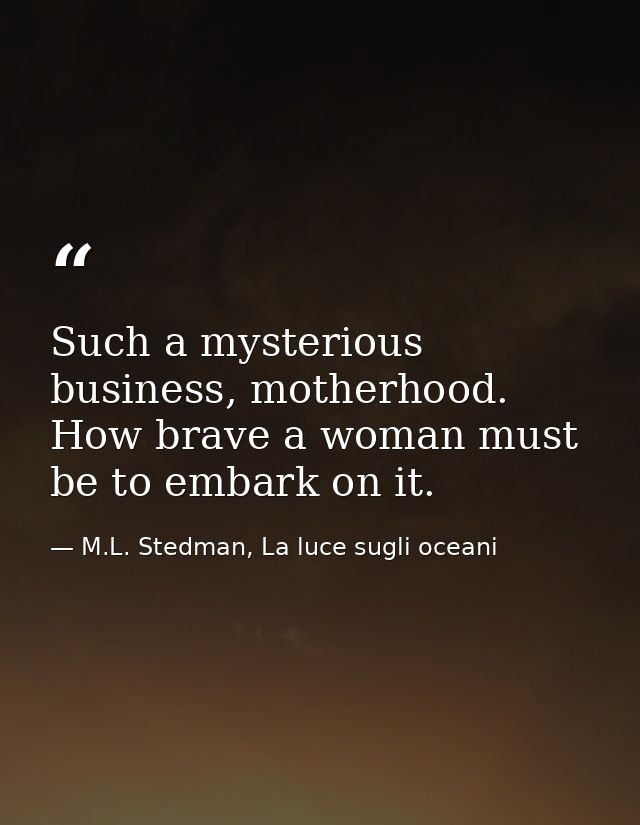 Such a mysterious business, motherhood. How brave a woman must be to embark on it. — M.L. Stedman, La luce sugli oceani