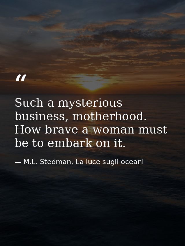 Such a mysterious business, motherhood. How brave a woman must be to embark on it. — M.L. Stedman, La luce sugli oceani