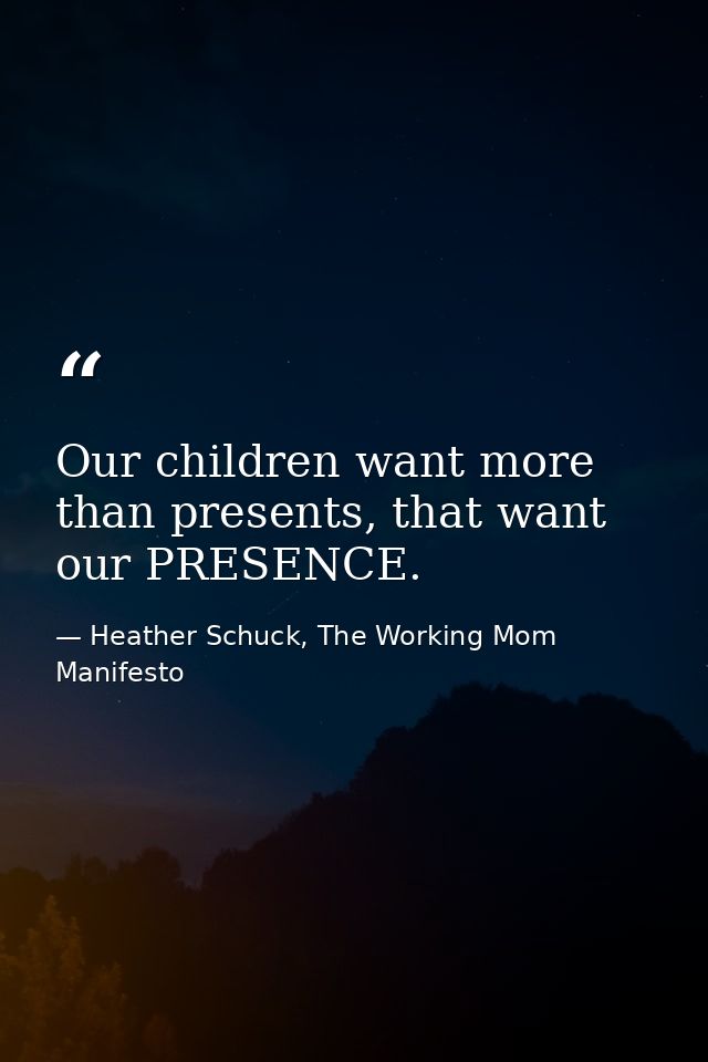 Our children want more than presents, that want our PRESENCE. — Heather Schuck, The Working Mom Manifesto