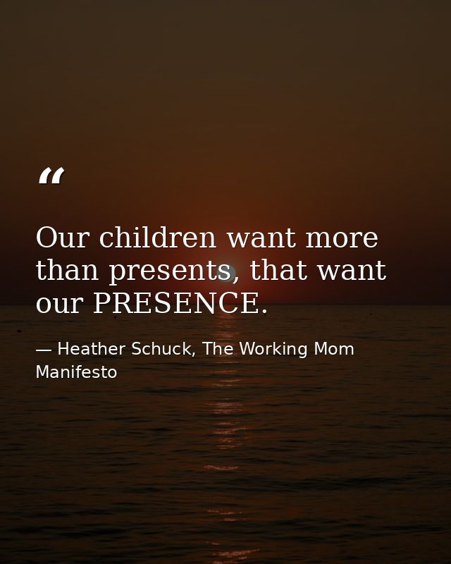 Our children want more than presents, that want our PRESENCE. — Heather Schuck, The Working Mom Manifesto