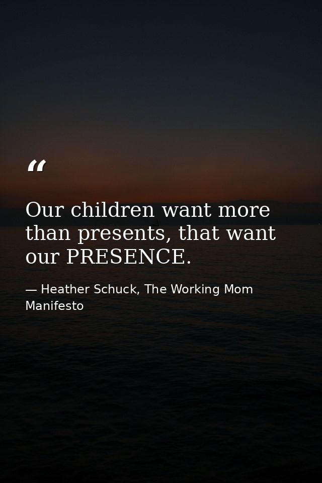 Our children want more than presents, that want our PRESENCE. — Heather Schuck, The Working Mom Manifesto