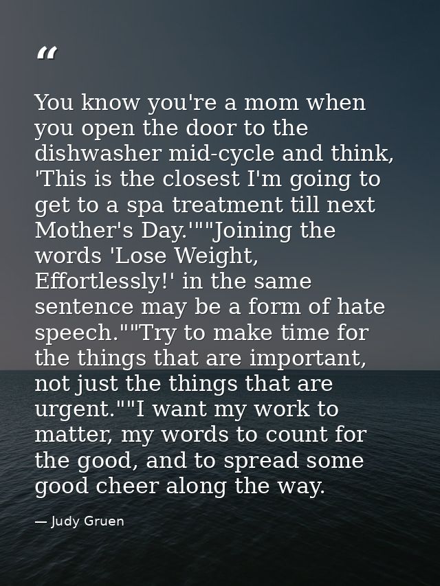 You know you're a mom when you open the door to the dishwasher mid-cycle and think, 'This is the closest I'm going to ge — Judy Gruen