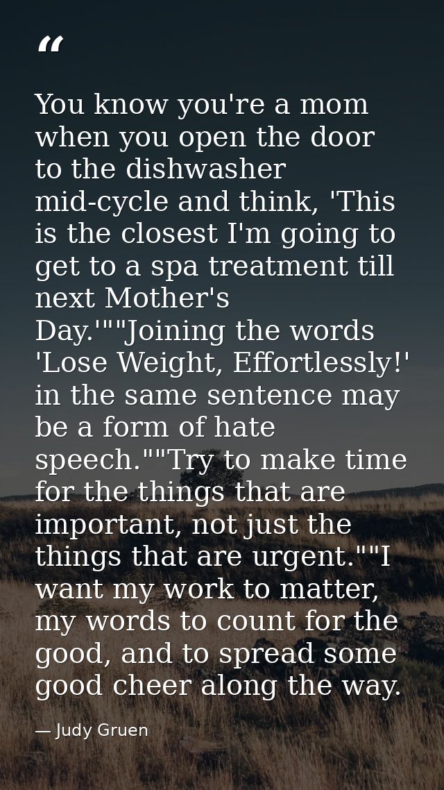 You know you're a mom when you open the door to the dishwasher mid-cycle and think, 'This is the closest I'm going to ge — Judy Gruen
