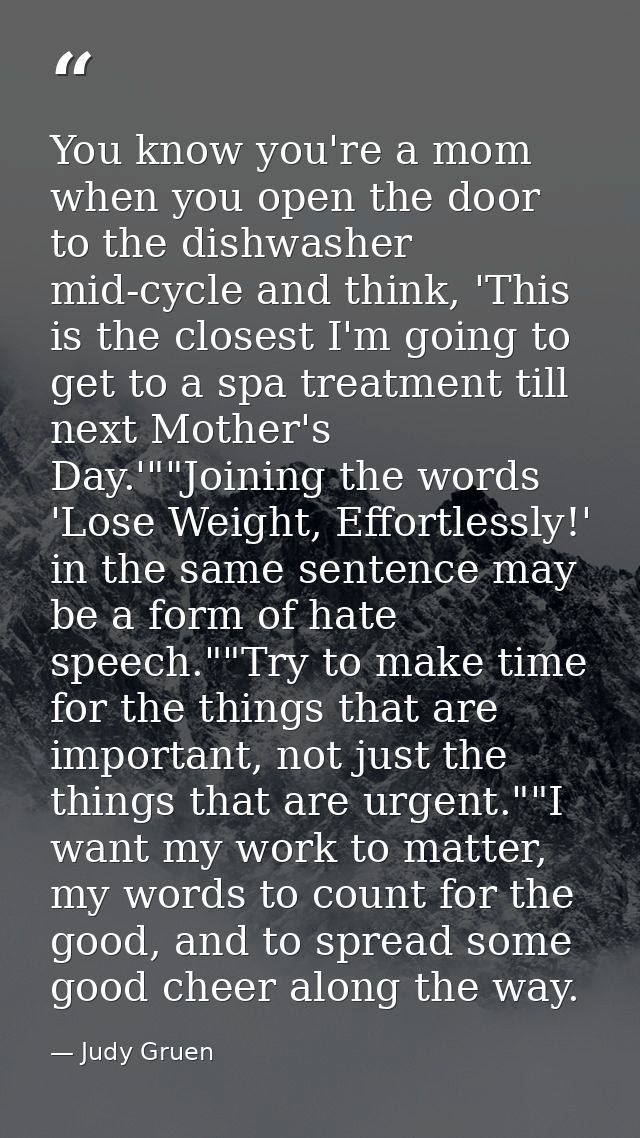 You know you're a mom when you open the door to the dishwasher mid-cycle and think, 'This is the closest I'm going to ge — Judy Gruen