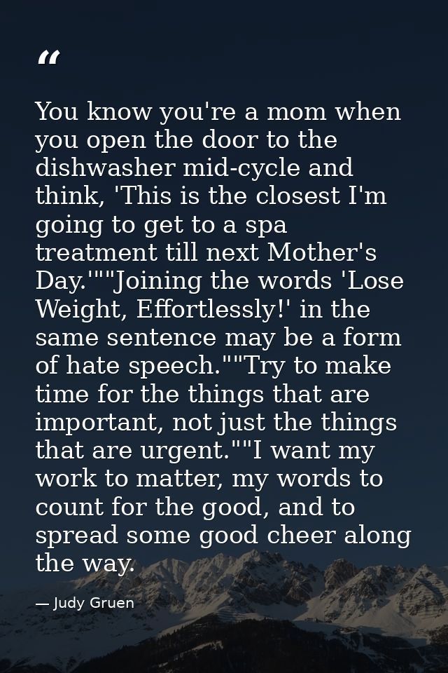 You know you're a mom when you open the door to the dishwasher mid-cycle and think, 'This is the closest I'm going to ge — Judy Gruen