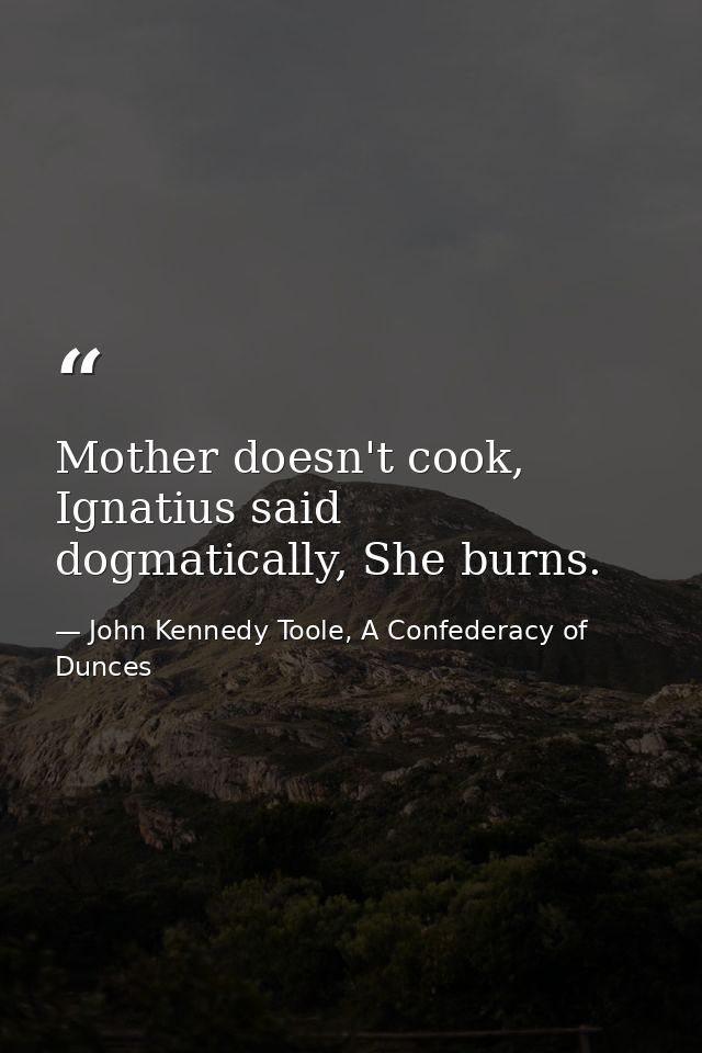 Mother doesn't cook, Ignatius said dogmatically, She burns. — John Kennedy Toole, A Confederacy of Dunces