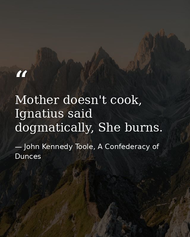 Mother doesn't cook, Ignatius said dogmatically, She burns. — John Kennedy Toole, A Confederacy of Dunces