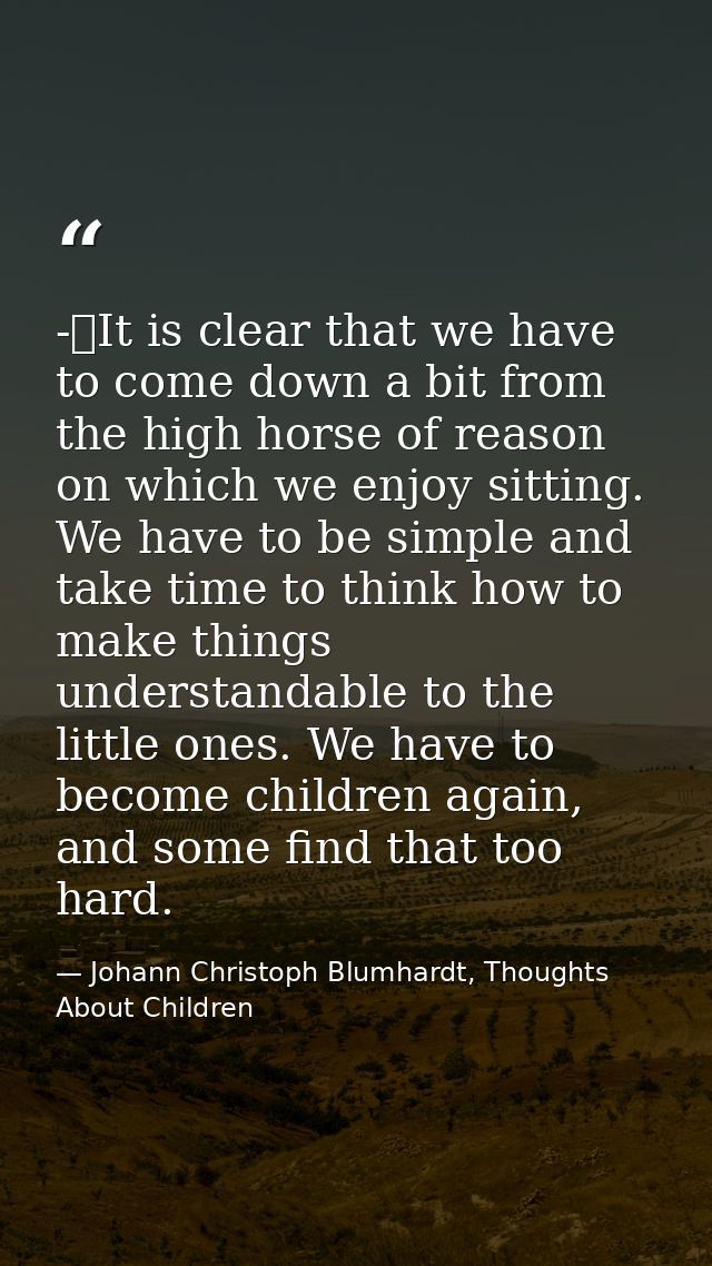 -	It is clear that we have to come down a bit from the high horse of reason on which we enjoy sitting. We have to be sim — Johann Christoph Blumhardt, Thoughts About Children