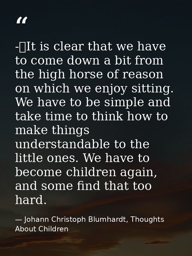 -	It is clear that we have to come down a bit from the high horse of reason on which we enjoy sitting. We have to be sim — Johann Christoph Blumhardt, Thoughts About Children