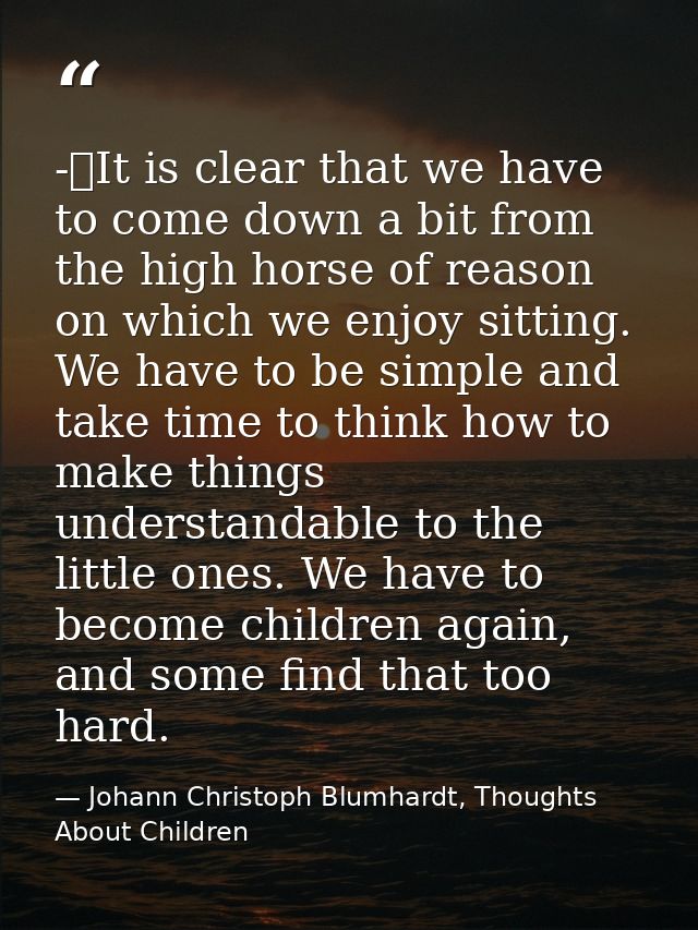-	It is clear that we have to come down a bit from the high horse of reason on which we enjoy sitting. We have to be sim — Johann Christoph Blumhardt, Thoughts About Children