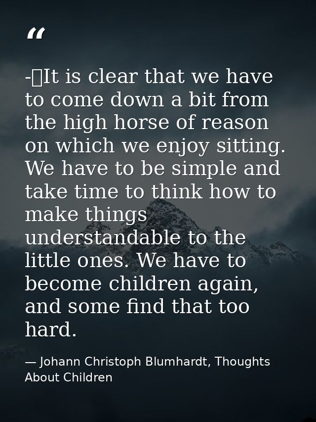 -	It is clear that we have to come down a bit from the high horse of reason on which we enjoy sitting. We have to be sim — Johann Christoph Blumhardt, Thoughts About Children