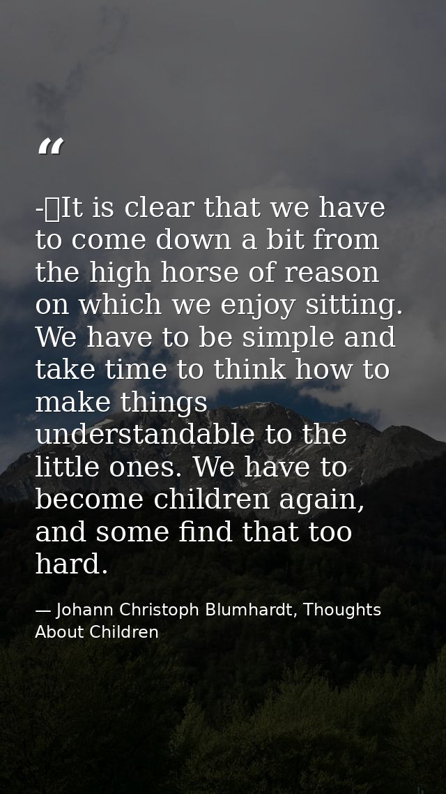 -	It is clear that we have to come down a bit from the high horse of reason on which we enjoy sitting. We have to be sim — Johann Christoph Blumhardt, Thoughts About Children