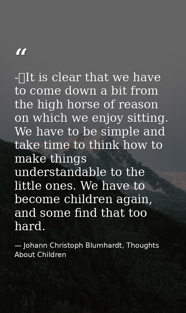 -	It is clear that we have to come down a bit from the high horse of reason on which we enjoy sitting. We have to be sim — Johann Christoph Blumhardt, Thoughts About Children