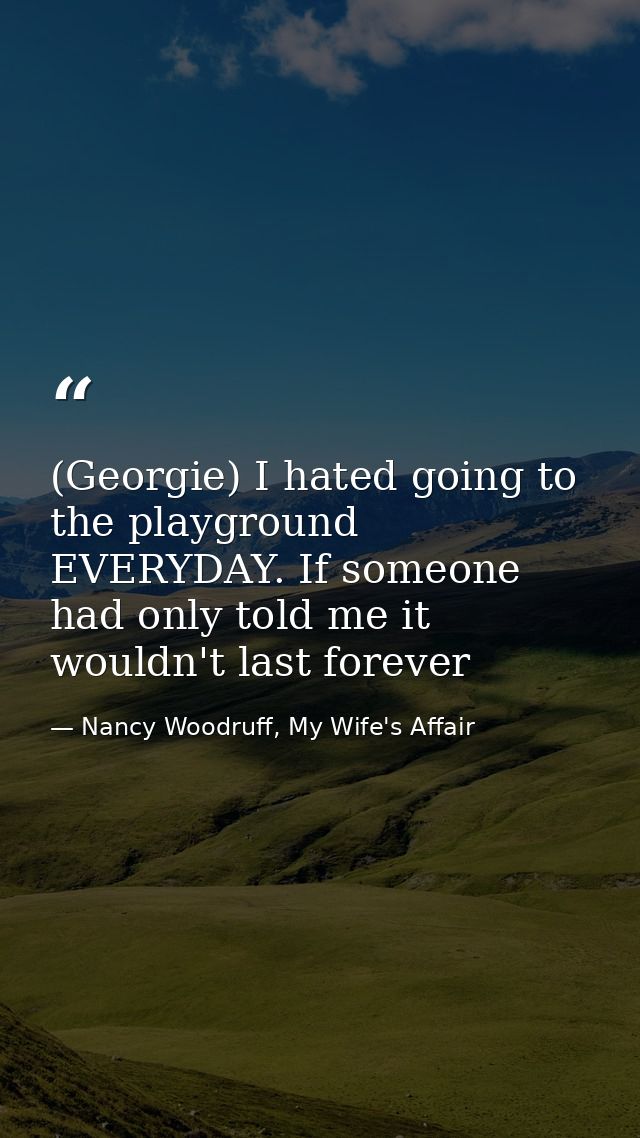 (Georgie) I hated going to the playground EVERYDAY. If someone had only told me it wouldn't last forever — Nancy Woodruff, My Wife's Affair