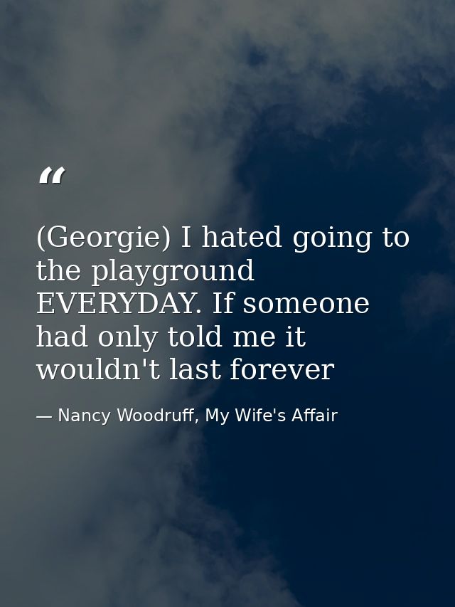 (Georgie) I hated going to the playground EVERYDAY. If someone had only told me it wouldn't last forever — Nancy Woodruff, My Wife's Affair