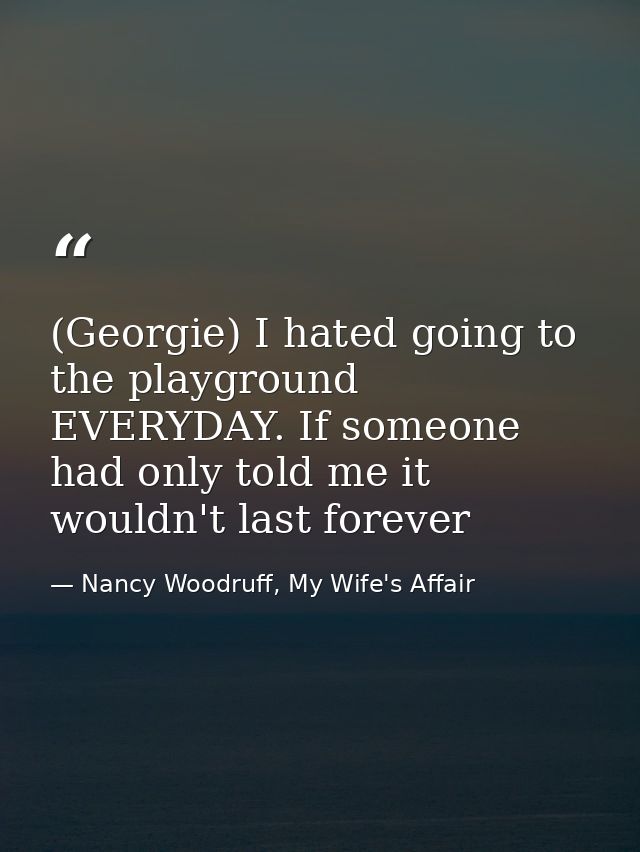 (Georgie) I hated going to the playground EVERYDAY. If someone had only told me it wouldn't last forever — Nancy Woodruff, My Wife's Affair