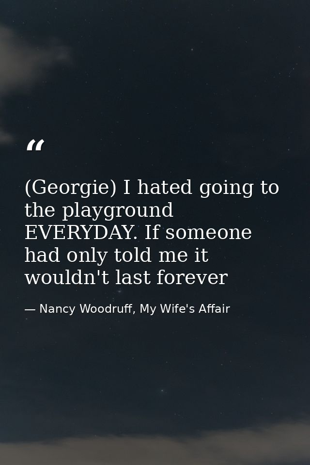 (Georgie) I hated going to the playground EVERYDAY. If someone had only told me it wouldn't last forever — Nancy Woodruff, My Wife's Affair