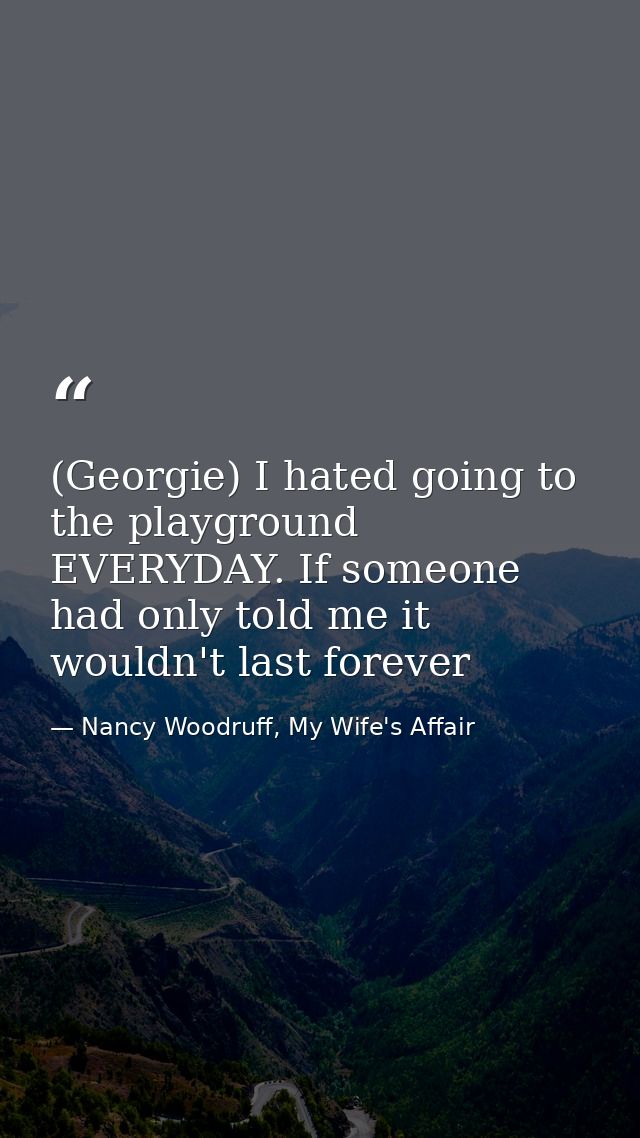 (Georgie) I hated going to the playground EVERYDAY. If someone had only told me it wouldn't last forever — Nancy Woodruff, My Wife's Affair
