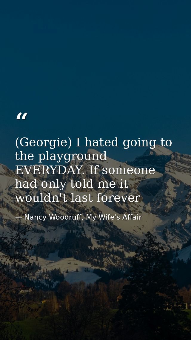 (Georgie) I hated going to the playground EVERYDAY. If someone had only told me it wouldn't last forever — Nancy Woodruff, My Wife's Affair