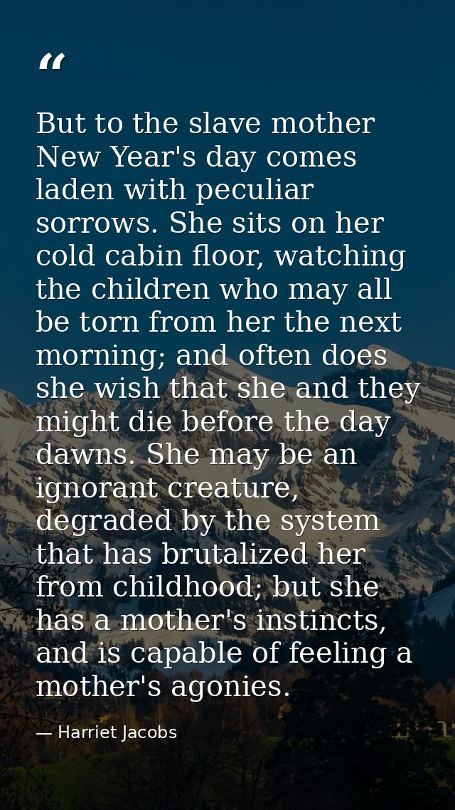But to the slave mother New Year's day comes laden with peculiar sorrows. She sits on her cold cabin floor, watching the — Harriet Jacobs