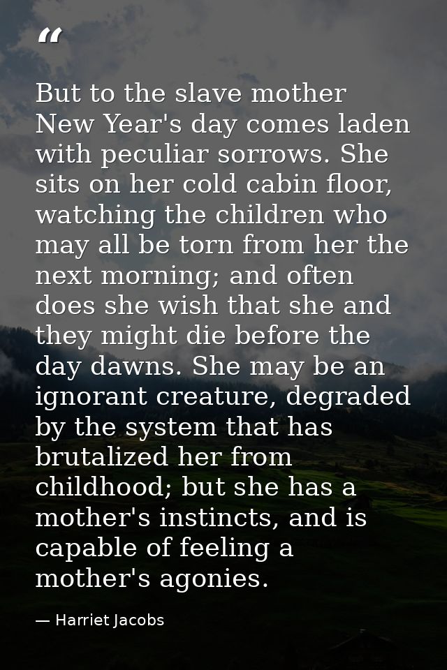 But to the slave mother New Year's day comes laden with peculiar sorrows. She sits on her cold cabin floor, watching the — Harriet Jacobs