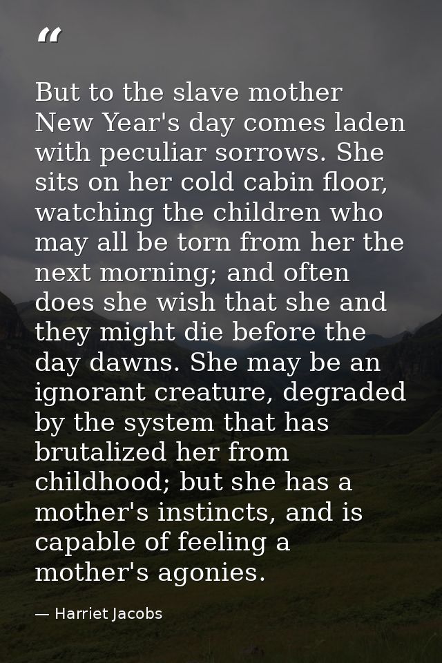 But to the slave mother New Year's day comes laden with peculiar sorrows. She sits on her cold cabin floor, watching the — Harriet Jacobs