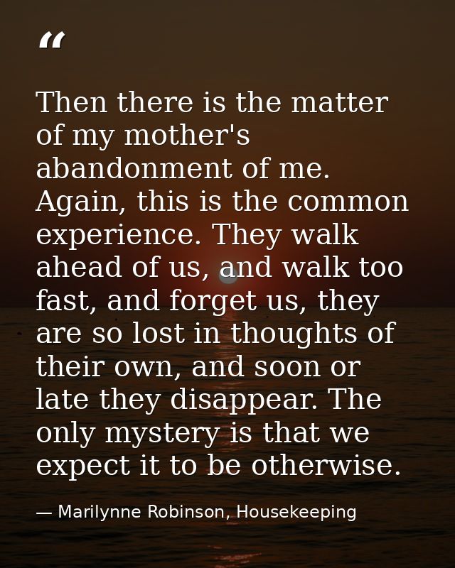 Then there is the matter of my mother's abandonment of me. Again, this is the common experience. They walk ahead of us,  — Marilynne Robinson, Housekeeping
