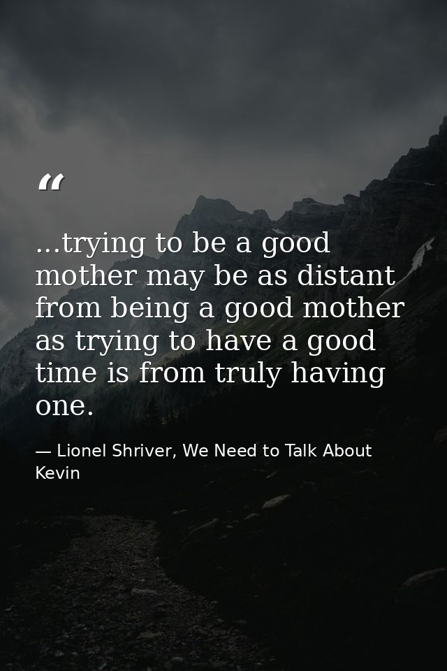 ...trying to be a good mother may be as distant from being a good mother as trying to have a good time is from truly hav — Lionel Shriver, We Need to Talk About Kevin