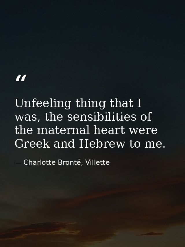 Unfeeling thing that I was, the sensibilities of the maternal heart were Greek and Hebrew to me. — Charlotte Brontë, Villette