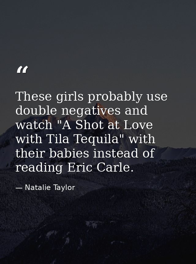 These girls probably use double negatives and watch "A Shot at Love with Tila Tequila" with their babies instead of read — Natalie Taylor