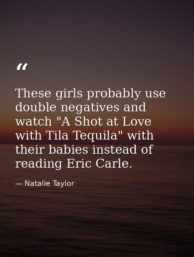 These girls probably use double negatives and watch "A Shot at Love with Tila Tequila" with their babies instead of read — Natalie Taylor