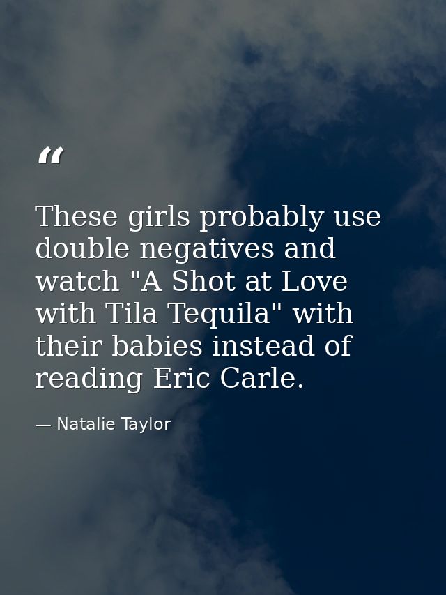 These girls probably use double negatives and watch "A Shot at Love with Tila Tequila" with their babies instead of read — Natalie Taylor