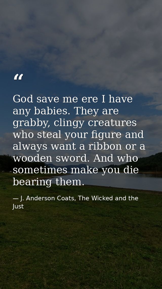 God save me ere I have any babies. They are grabby, clingy creatures who steal your figure and always want a ribbon or a — J. Anderson Coats, The Wicked and the Just