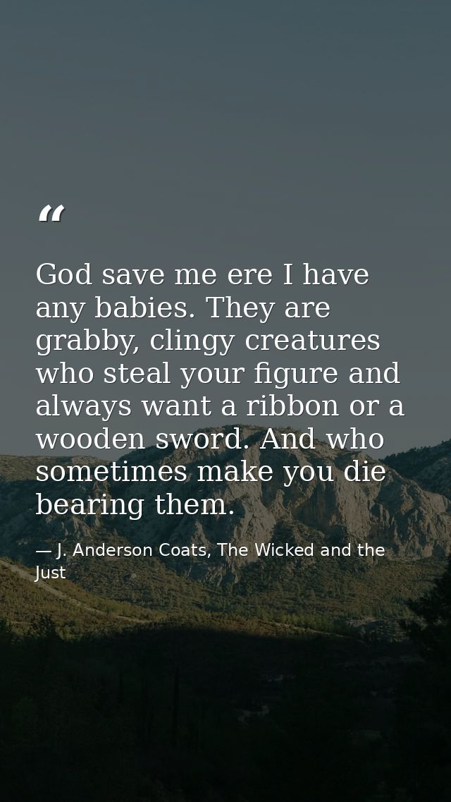 God save me ere I have any babies. They are grabby, clingy creatures who steal your figure and always want a ribbon or a — J. Anderson Coats, The Wicked and the Just