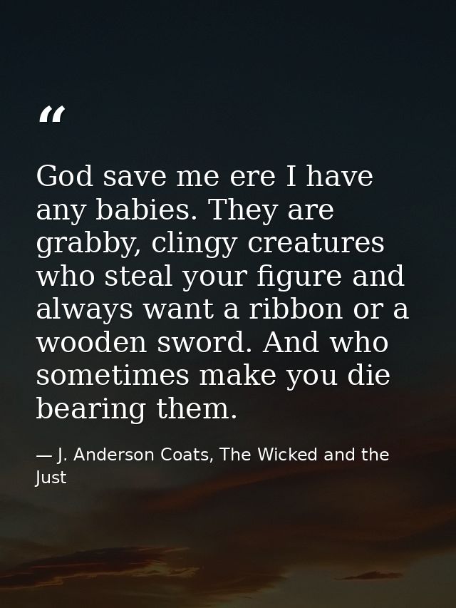 God save me ere I have any babies. They are grabby, clingy creatures who steal your figure and always want a ribbon or a — J. Anderson Coats, The Wicked and the Just