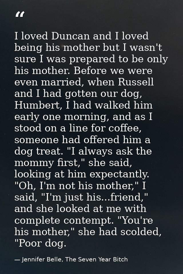 I loved Duncan and I loved being his mother but I wasn't sure I was prepared to be only his mother. Before we were even  — Jennifer Belle, The Seven Year Bitch