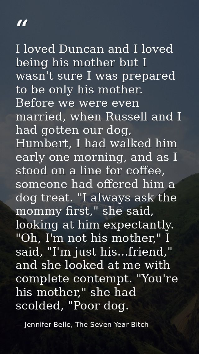 I loved Duncan and I loved being his mother but I wasn't sure I was prepared to be only his mother. Before we were even  — Jennifer Belle, The Seven Year Bitch