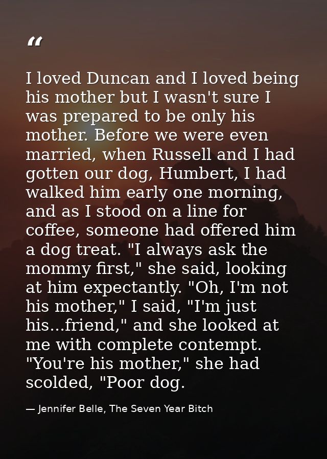 I loved Duncan and I loved being his mother but I wasn't sure I was prepared to be only his mother. Before we were even  — Jennifer Belle, The Seven Year Bitch