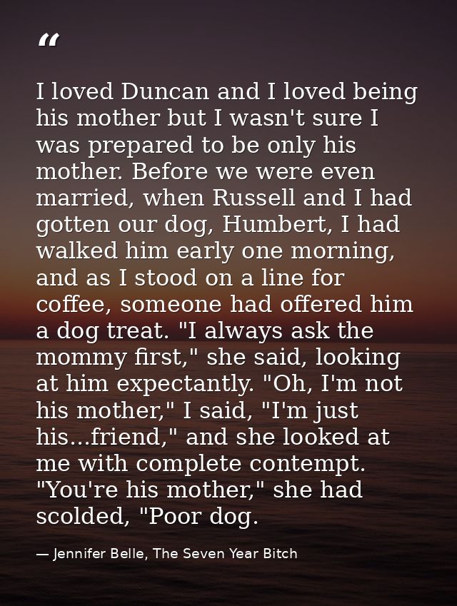 I loved Duncan and I loved being his mother but I wasn't sure I was prepared to be only his mother. Before we were even  — Jennifer Belle, The Seven Year Bitch