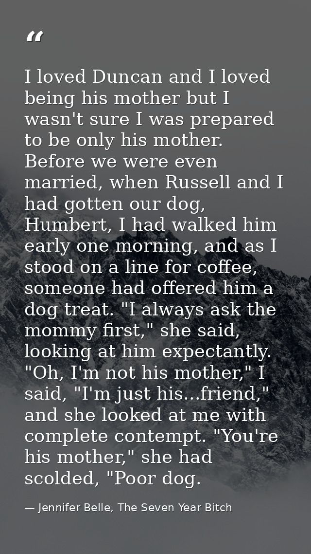 I loved Duncan and I loved being his mother but I wasn't sure I was prepared to be only his mother. Before we were even  — Jennifer Belle, The Seven Year Bitch