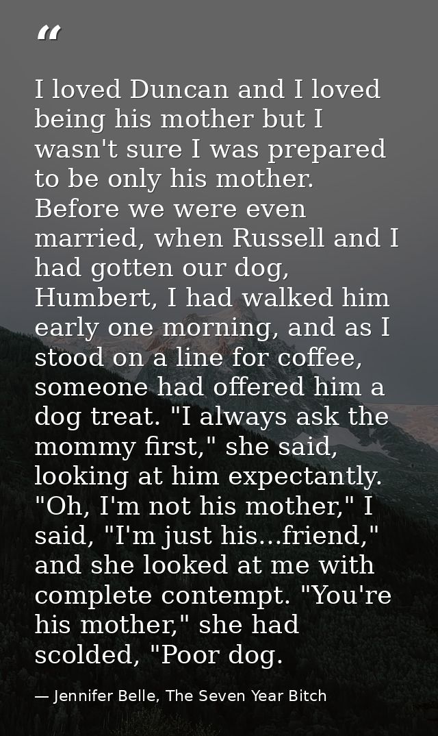 I loved Duncan and I loved being his mother but I wasn't sure I was prepared to be only his mother. Before we were even  — Jennifer Belle, The Seven Year Bitch