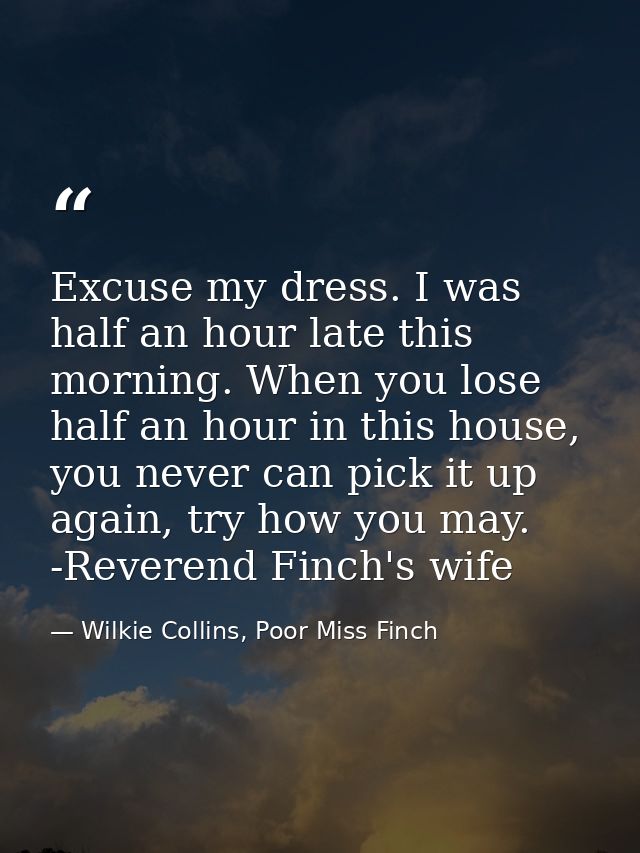 Excuse my dress. I was half an hour late this morning. When you lose half an hour in this house, you never can pick it u — Wilkie Collins, Poor Miss Finch