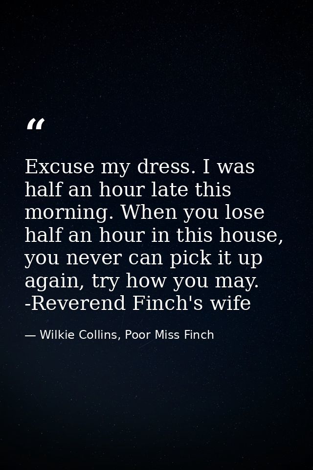 Excuse my dress. I was half an hour late this morning. When you lose half an hour in this house, you never can pick it u — Wilkie Collins, Poor Miss Finch