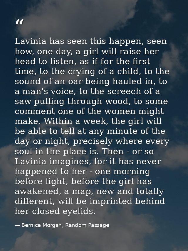 Lavinia has seen this happen, seen how, one day, a girl will raise her head to listen, as if for the first time, to the  — Bernice Morgan, Random Passage