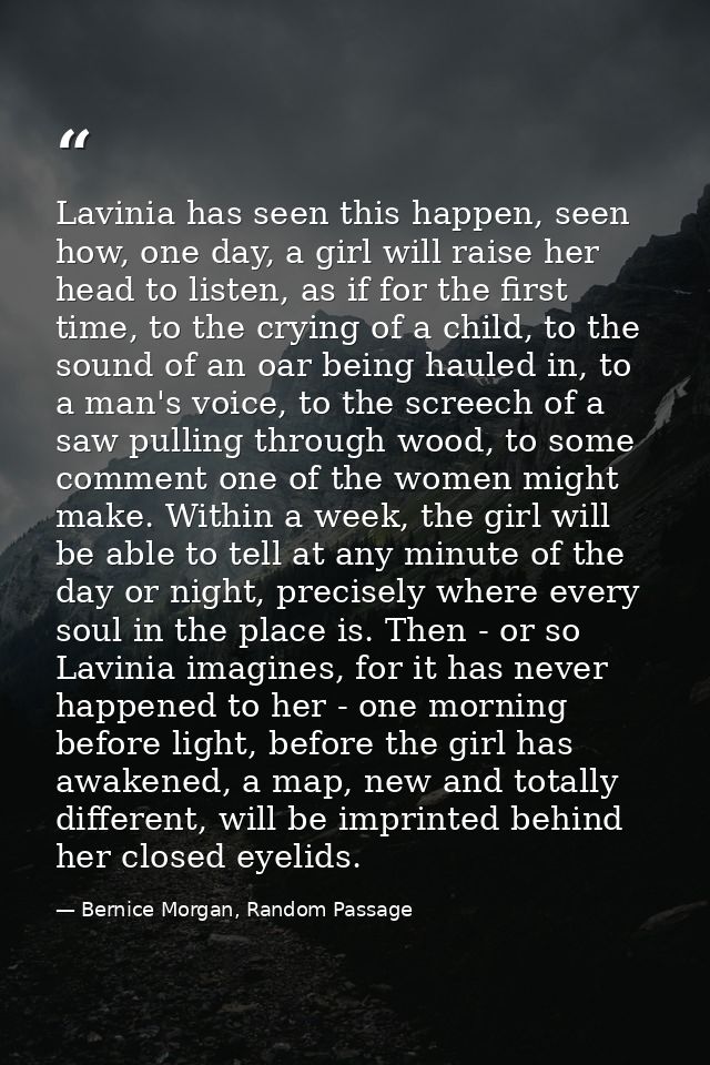 Lavinia has seen this happen, seen how, one day, a girl will raise her head to listen, as if for the first time, to the  — Bernice Morgan, Random Passage