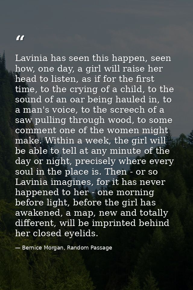 Lavinia has seen this happen, seen how, one day, a girl will raise her head to listen, as if for the first time, to the  — Bernice Morgan, Random Passage