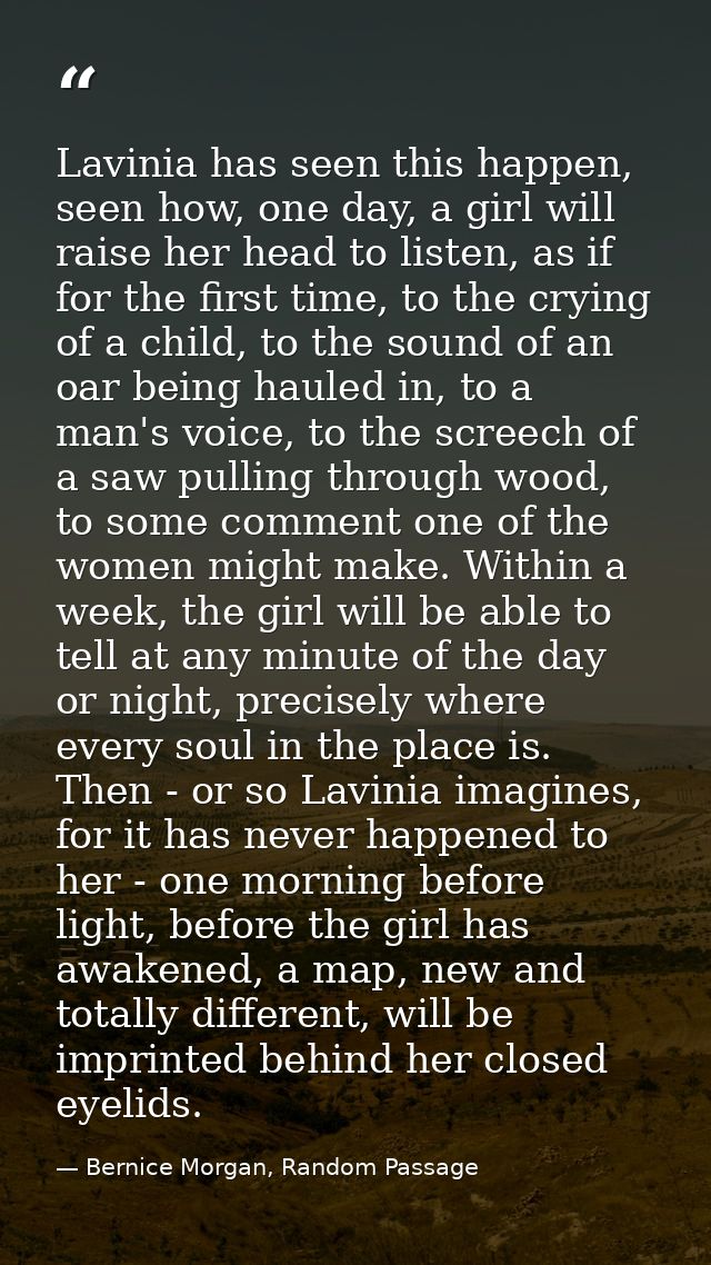 Lavinia has seen this happen, seen how, one day, a girl will raise her head to listen, as if for the first time, to the  — Bernice Morgan, Random Passage